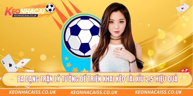 Ba dạng trận lý tưởng để triển khai kèo tài xỉu 2.5 hiệu quả