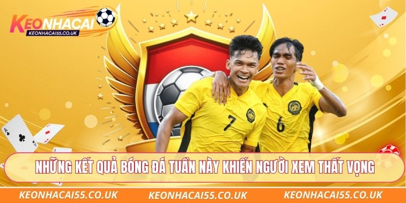 Những kết quả bóng đá tuần này khiến người xem thất vọng